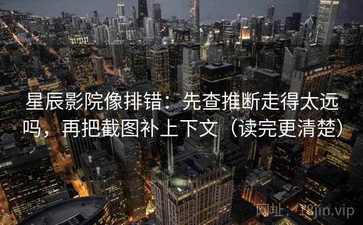 星辰影院像排错：先查推断走得太远吗，再把截图补上下文（读完更清楚）
