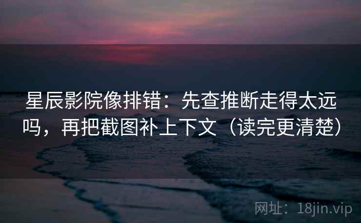 星辰影院像排错：先查推断走得太远吗，再把截图补上下文（读完更清楚）