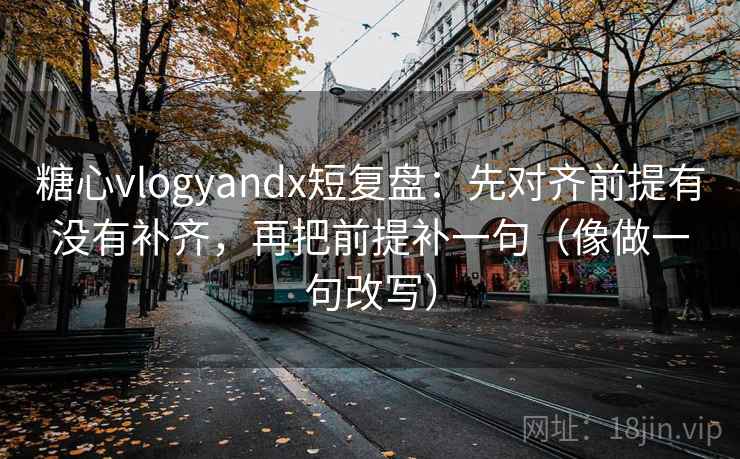 糖心vlogyandx短复盘:先对齐前提有没有补齐,再把前提补一句(像做一句改写) 糖心vlogyandx短复盘:先对齐前提有没有补齐,再把前提补一句(像做一句改写)