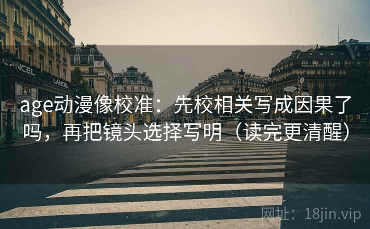 age动漫像校准:先校相关写成因果了吗,再把镜头选择写明(读完更清醒) age动漫像校准:先校相关写成因果了吗,再把镜头选择写明(读完更清醒)