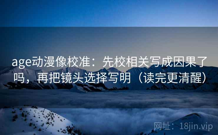 age动漫像校准:先校相关写成因果了吗,再把镜头选择写明(读完更清醒) age动漫像校准:先校相关写成因果了吗,再把镜头选择写明(读完更清醒)