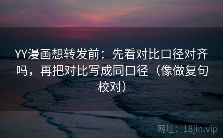 YY漫画想转发前:先看对比口径对齐吗,再把对比写成同口径(像做复句校对) YY漫画想转发前:先看对比口径对齐吗,再把对比写成同口径(像做复句校对)