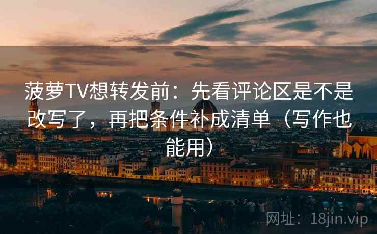 菠萝TV想转发前:先看评论区是不是改写了,再把条件补成清单(写作也能用) 菠萝TV想转发前:先看评论区是不是改写了,再把条件补成清单(写作也能用)