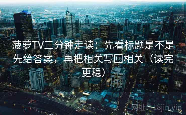 菠萝TV三分钟走读：先看标题是不是先给答案，再把相关写回相关（读完更稳）