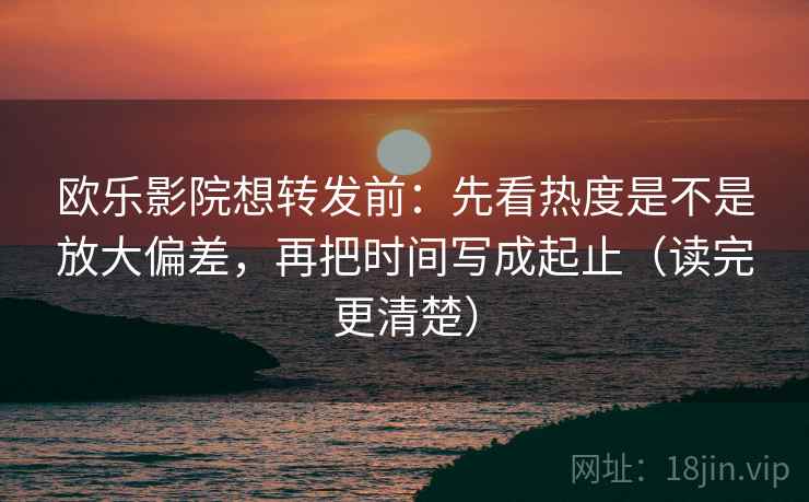 欧乐影院想转发前:先看热度是不是放大偏差,再把时间写成起止(读完更清楚) 欧乐影院想转发前:先看热度是不是放大偏差,再把时间写成起止(读完更清楚)