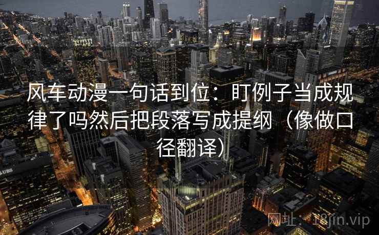 风车动漫一句话到位:盯例子当成规律了吗然后把段落写成提纲(像做口径翻译) 风车动漫一句话到位:盯例子当成规律了吗然后把段落写成提纲(像做口径翻译)