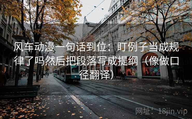 风车动漫一句话到位:盯例子当成规律了吗然后把段落写成提纲(像做口径翻译) 风车动漫一句话到位:盯例子当成规律了吗然后把段落写成提纲(像做口径翻译)