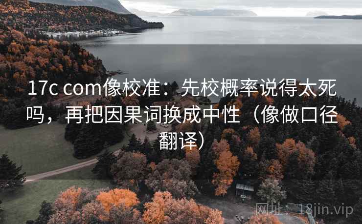 17c com像校准:先校概率说得太死吗,再把因果词换成中性(像做口径翻译) 17c com像校准:先校概率说得太死吗,再把因果词换成中性(像做口径翻译)