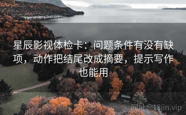 星辰影视体检卡:问题条件有没有缺项,动作把结尾改成摘要,提示写作也能用 星辰影视体检卡:问题条件有没有缺项,动作把结尾改成摘要,提示写作也能用