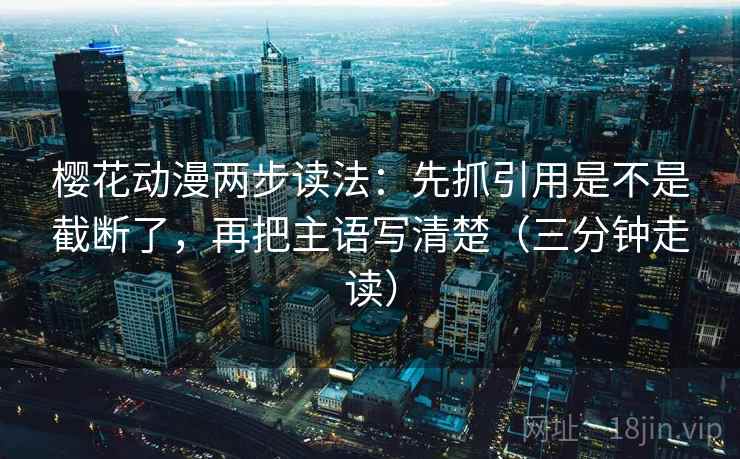 樱花动漫两步读法:先抓引用是不是截断了,再把主语写清楚(三分钟走读) 樱花动漫两步读法:先抓引用是不是截断了,再把主语写清楚(三分钟走读)