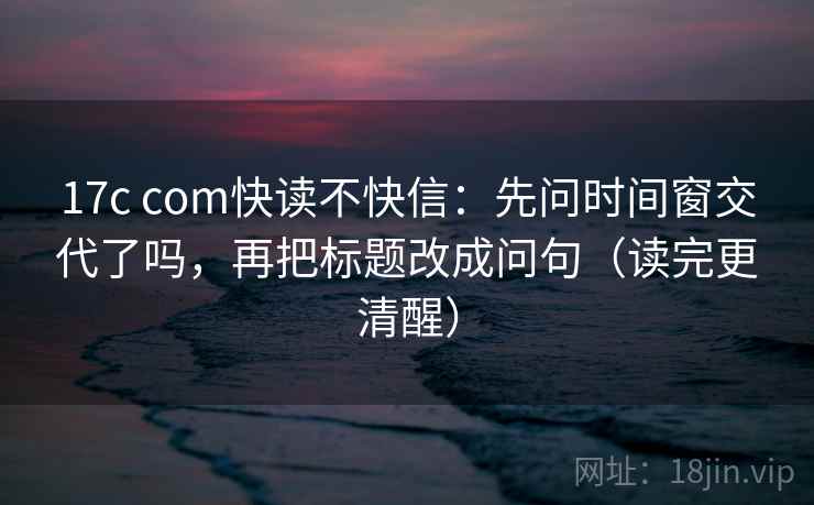 17c com快读不快信:先问时间窗交代了吗,再把标题改成问句(读完更清醒) 17c com快读不快信:先问时间窗交代了吗,再把标题改成问句(读完更清醒)