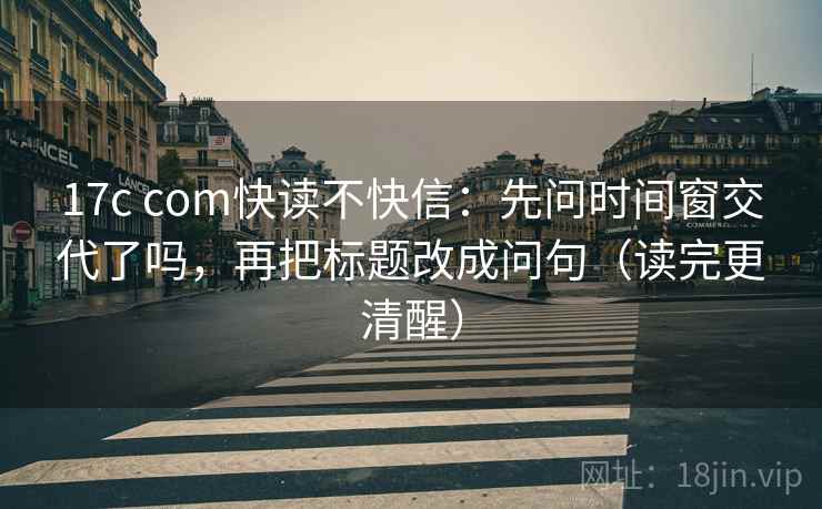 17c com快读不快信:先问时间窗交代了吗,再把标题改成问句(读完更清醒) 17c com快读不快信:先问时间窗交代了吗,再把标题改成问句(读完更清醒)