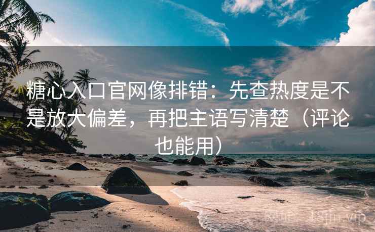 糖心入口官网像排错：先查热度是不是放大偏差，再把主语写清楚（评论也能用）
