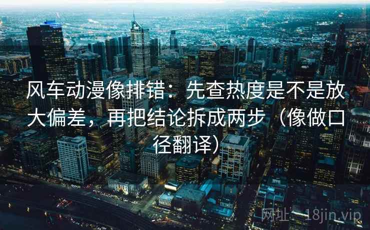 风车动漫像排错:先查热度是不是放大偏差,再把结论拆成两步(像做口径翻译) 风车动漫像排错:先查热度是不是放大偏差,再把结论拆成两步(像做口径翻译)