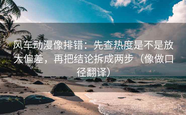 风车动漫像排错:先查热度是不是放大偏差,再把结论拆成两步(像做口径翻译) 风车动漫像排错:先查热度是不是放大偏差,再把结论拆成两步(像做口径翻译)