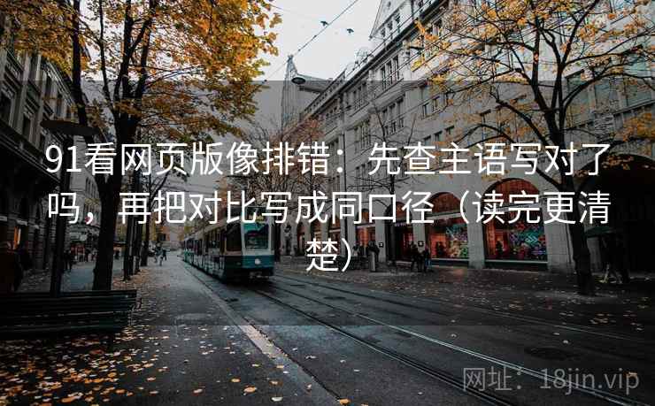 91看网页版像排错：先查主语写对了吗，再把对比写成同口径（读完更清楚）