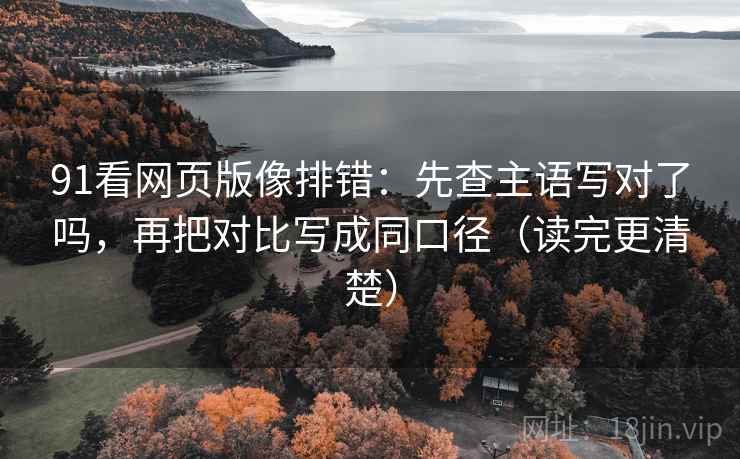91看网页版像排错：先查主语写对了吗，再把对比写成同口径（读完更清楚）