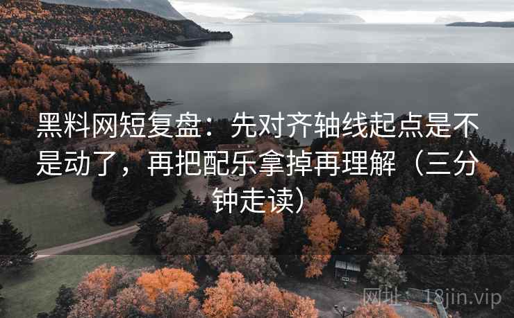 黑料网短复盘:先对齐轴线起点是不是动了,再把配乐拿掉再理解(三分钟走读) 黑料网短复盘:先对齐轴线起点是不是动了,再把配乐拿掉再理解(三分钟走读)