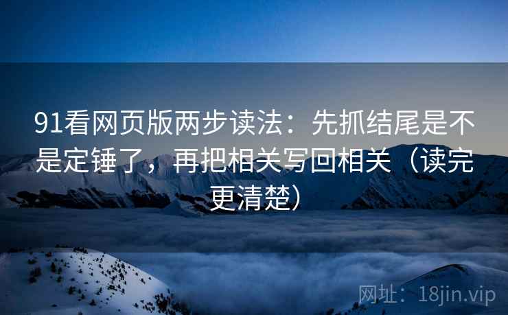 91看网页版两步读法:先抓结尾是不是定锤了,再把相关写回相关(读完更清楚) 91看网页版两步读法:先抓结尾是不是定锤了,再把相关写回相关(读完更清楚)